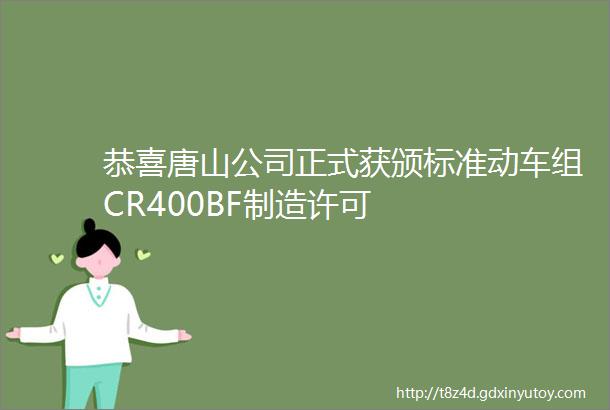 恭喜唐山公司正式获颁标准动车组CR400BF制造许可