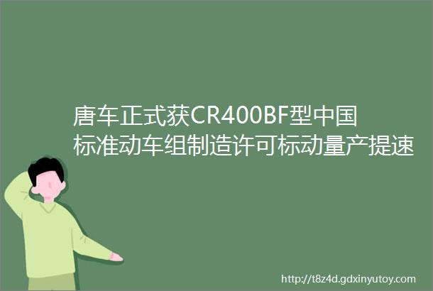 唐车正式获CR400BF型中国标准动车组制造许可标动量产提速